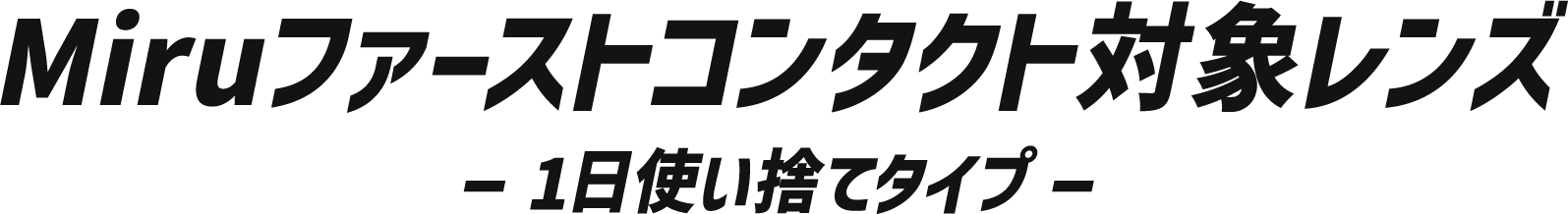 Miruファーストコンタクト対象レンズ 一日使い捨てタイプ