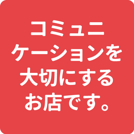 コミュニケーションを大切にするお店です。