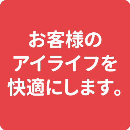 お客様のアイライフを快適にします。