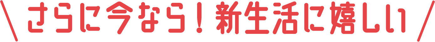 さらに今なら!新生活に嬉しい