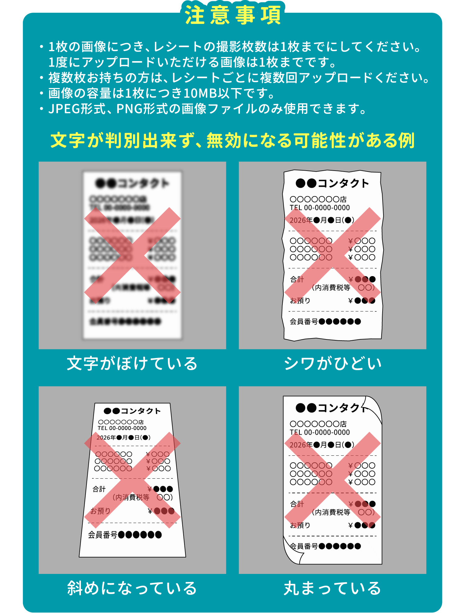 ・1枚の画像につき、レシートの撮影枚数は1枚までにしてください。1度にアップロードいただける画像は1枚までです。・複数枚お持ちの方は、レシートごとに複数回アップロードください。・画像の容量は1枚につき10MB以下です。・JPEG形式、PNG形式の画像ファイルのみ使用できます。文字が判別出来ず、無効になる可能性がある例