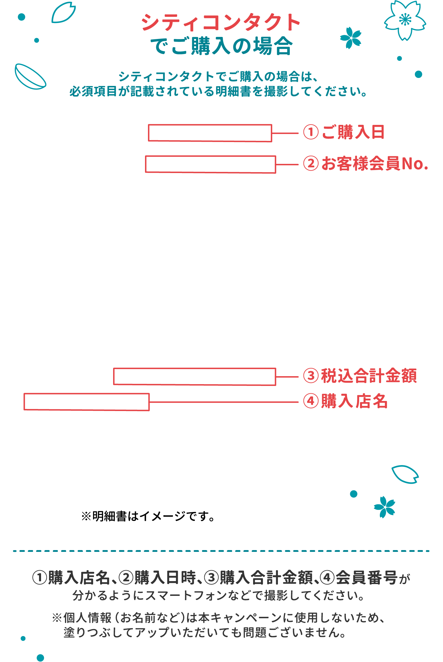 シティコンタクトでご購入の場合 シティコンタクトでご購入の場合は、必須項目が記載されている明細書を撮影してください。①購入店名、②購入日時、③購入合計金額、④会員番号が分かるようにスマートフォンなどで撮影してください。※個人情報（お名前など）は本キャンペーンに使用しないため、塗りつぶしてアップいただいても問題ございません。